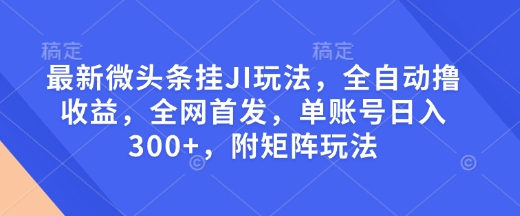 最新微头条挂JI玩法，全自动撸收益，全网首发，单账号日入300+，附矩阵玩法