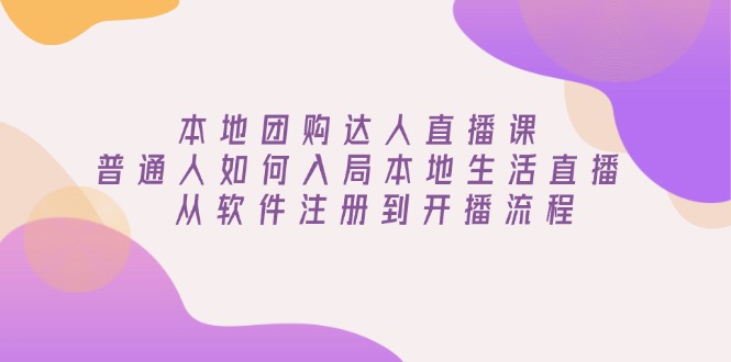 （13981期）本地团购达人直播课：普通人如何入局本地生活直播, 从软件注册到开播流程