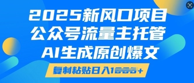 2025新风口项目，公众号流量主托管，AI生成原创爆文，复制粘贴日入多张