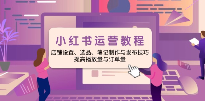 （14060期）小红书运营教程：店铺设置、选品、笔记制作与发布技巧、提高播放量与订…