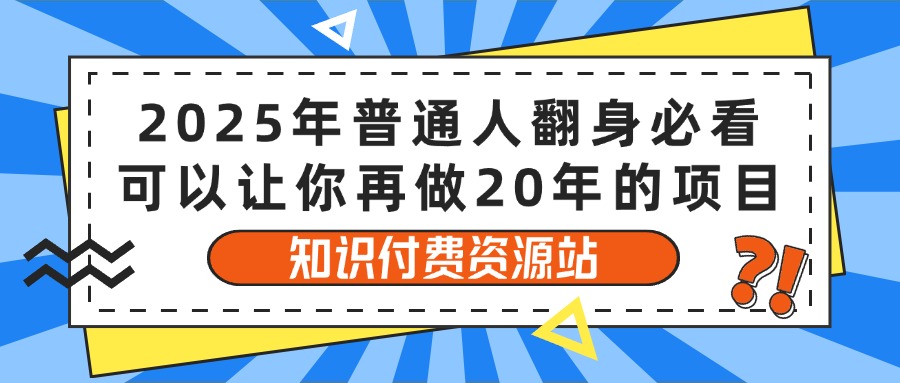 2025年普通人翻身必看，可以让你再做20年的项目 知识付费资源站