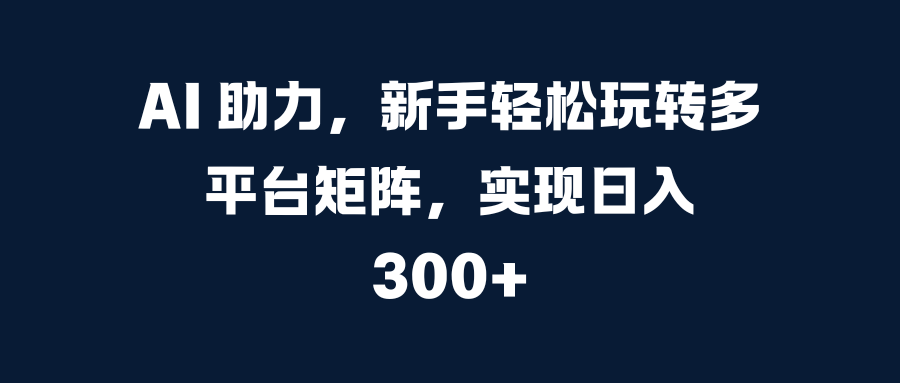 AI 助力，新手轻松玩转多平台矩阵，实现日入 300+