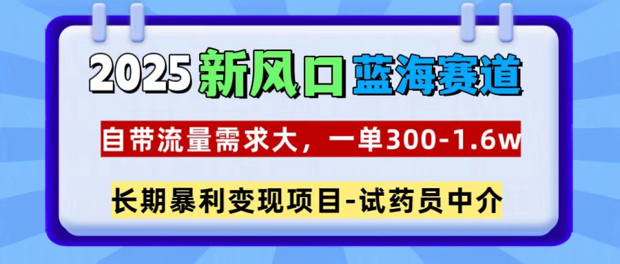 2025新风口蓝海赛道，一单300~1.6w，自带流量需求大，长期暴利变现项目-试药员中介