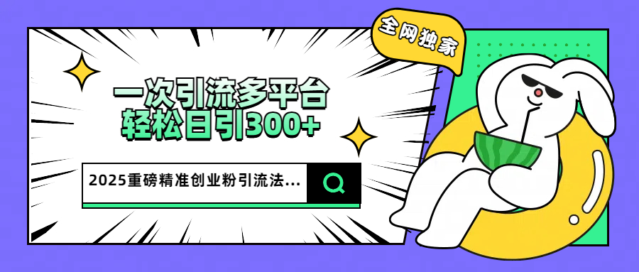 2025重磅全网独家引流法，一次多平台，轻松日引300+精准创业粉