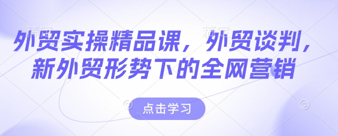 外贸实操精品课，外贸谈判，新外贸形势下的全网营销