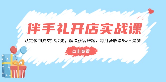 （14151期）伴手礼开店实战课：从定位到成交16步走，解决获客难题，每月营收增5w+