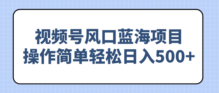 视频号风口蓝海项目，操作简单轻松日入500+