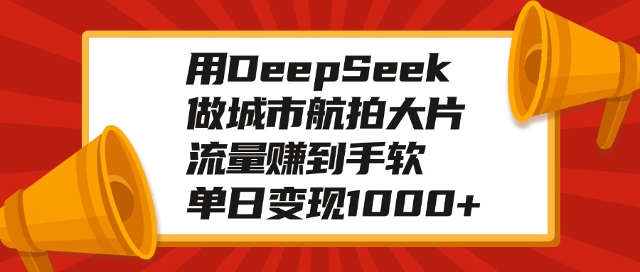 用DeepSeek做城市航拍大片，流量赚到手软，单日变现1000+