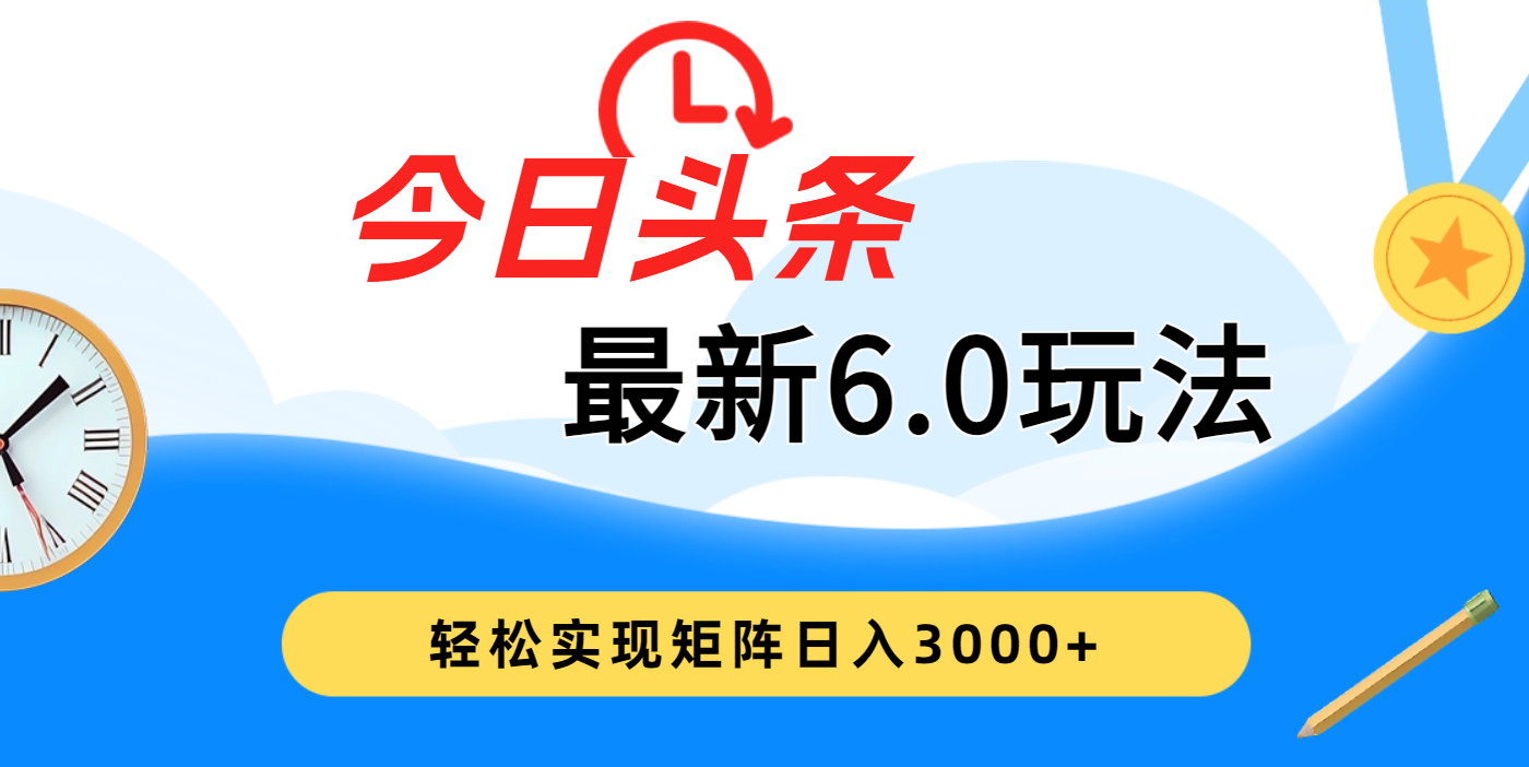 今日头条最新6.0玩法，超级简单，复制粘贴，轻松实现矩阵日入3000+