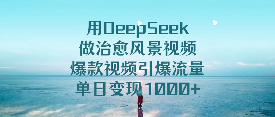 用DeepSeek做治愈风景视频，爆款视频引爆流量，单日变现1000+