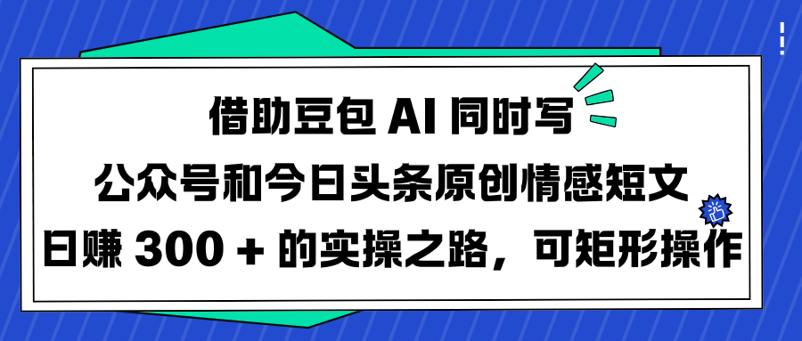 借助豆包 AI 同时写公众号和今日头条原创情感短文日赚 300 + 的实操之路，可矩形操作